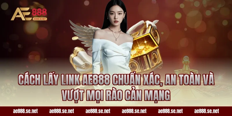 Cách lấy link AE888 chuẩn xác, an toàn và vượt mọi rào cản mạng
